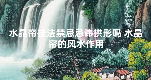 水晶帘挂法禁忌忌讳拱形吗 水晶帘的风水作用